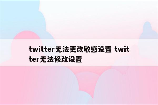 twitter无法更改敏感设置 twitter无法修改设置