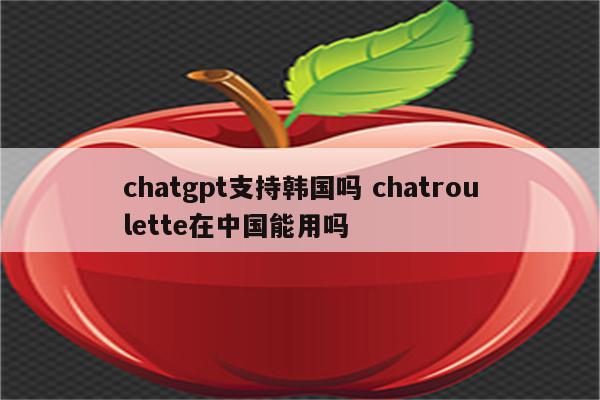 chatgpt支持韩国吗 chatroulette在中国能用吗