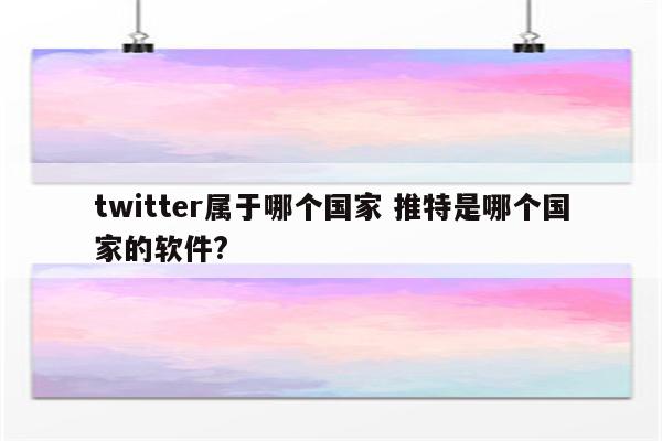 twitter属于哪个国家 推特是哪个国家的软件?