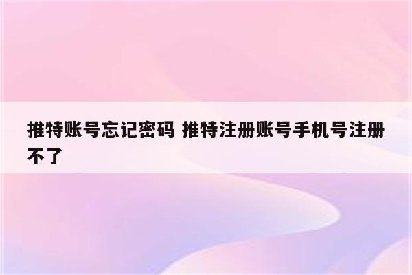 推特账号忘记密码 推特注册账号手机号注册不了