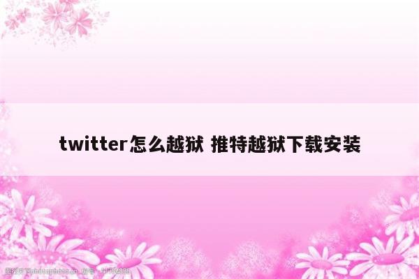 twitter怎么越狱 推特越狱下载安装