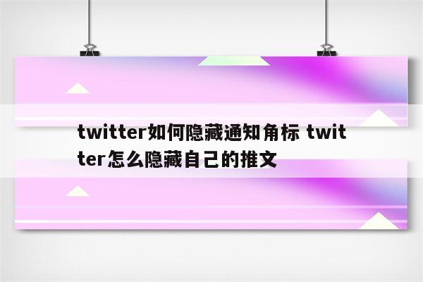 twitter如何隐藏通知角标 twitter怎么隐藏自己的推文