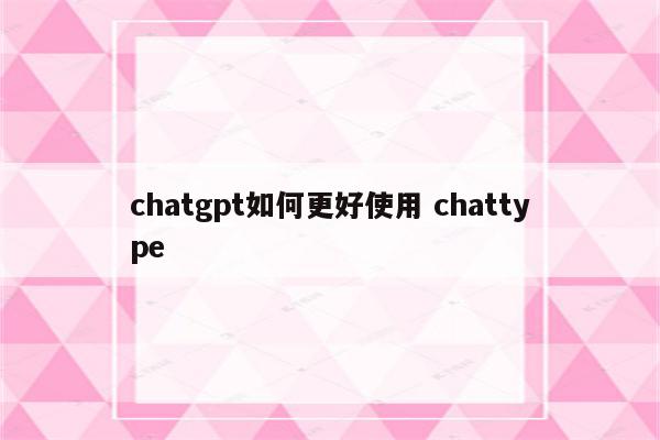 chatgpt如何更好使用 chattype