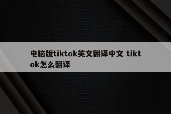 电脑版tiktok英文翻译中文 tiktok怎么翻译