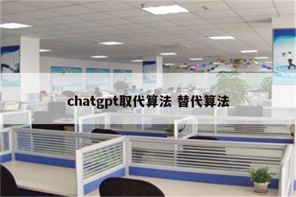 chatgpt取代算法 替代算法