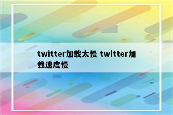 twitter加载太慢 twitter加载速度慢