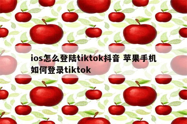 ios怎么登陆tiktok抖音 苹果手机如何登录tiktok