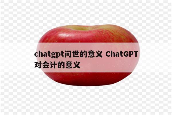 chatgpt问世的意义 ChatGPT对会计的意义