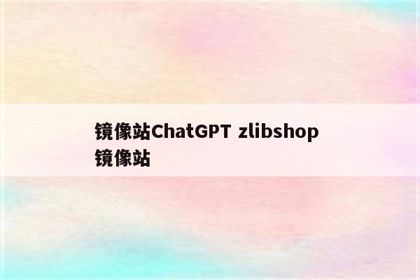 镜像站ChatGPT zlibshop 镜像站