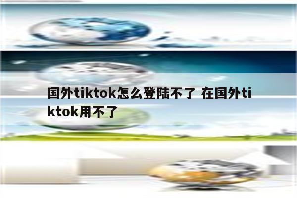 国外tiktok怎么登陆不了 在国外tiktok用不了