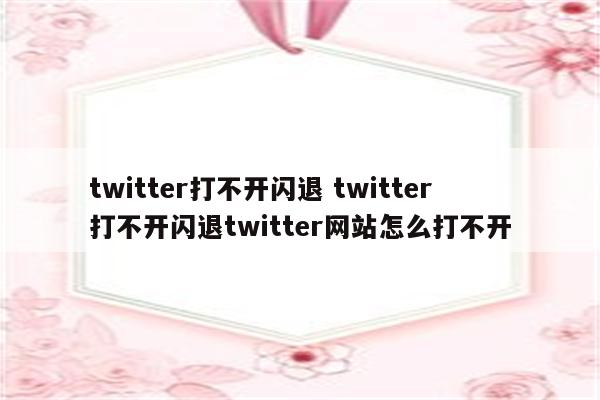 twitter打不开闪退 twitter打不开闪退twitter网站怎么打不开