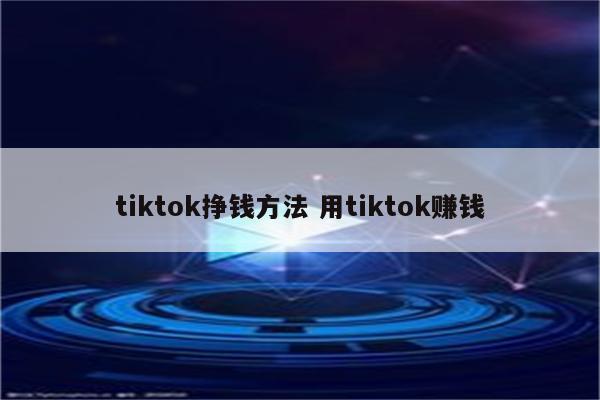 tiktok挣钱方法 用tiktok赚钱