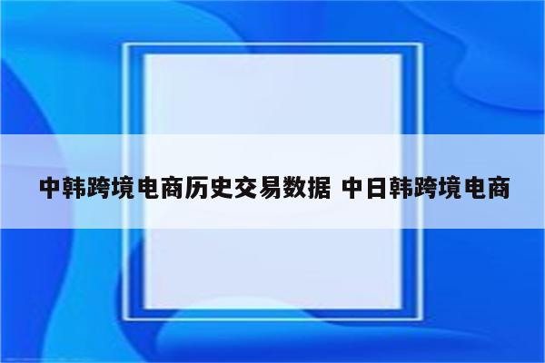 中韩跨境电商历史交易数据 中日韩跨境电商