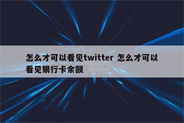 怎么才可以看见twitter 怎么才可以看见银行卡余额