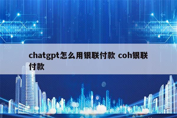 chatgpt怎么用银联付款 coh银联付款