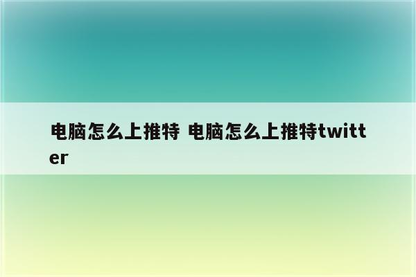 电脑怎么上推特 电脑怎么上推特twitter