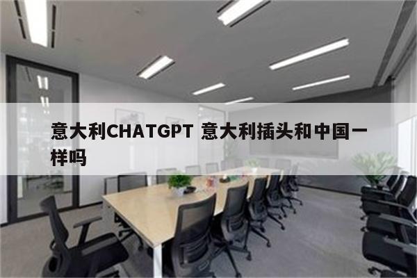 意大利CHATGPT 意大利插头和中国一样吗