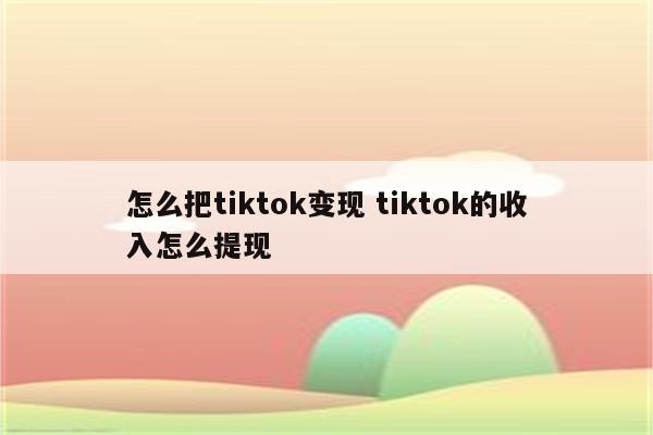 怎么把tiktok变现 tiktok的收入怎么提现