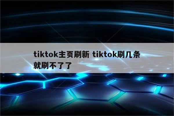 tiktok主页刷新 tiktok刷几条就刷不了了