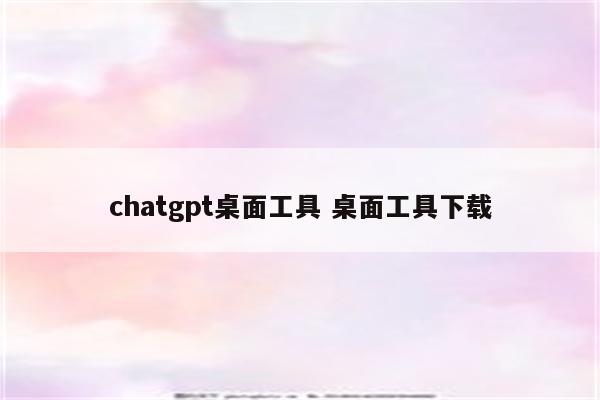 chatgpt桌面工具 桌面工具下载