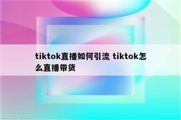 tiktok直播如何引流 tiktok怎么直播带货