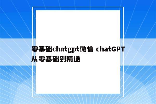 零基础chatgpt微信 chatGPT从零基础到精通