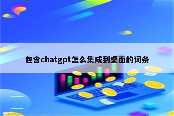 包含chatgpt怎么集成到桌面的词条