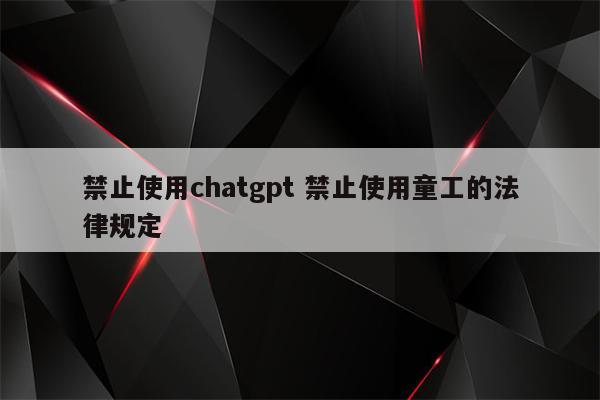 禁止使用chatgpt 禁止使用童工的法律规定