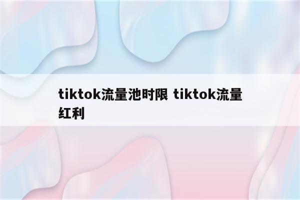 tiktok流量池时限 tiktok流量红利