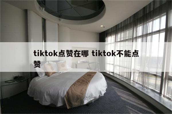 tiktok点赞在哪 tiktok不能点赞