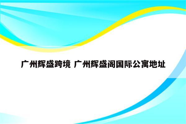 广州辉盛跨境 广州辉盛阁国际公寓地址