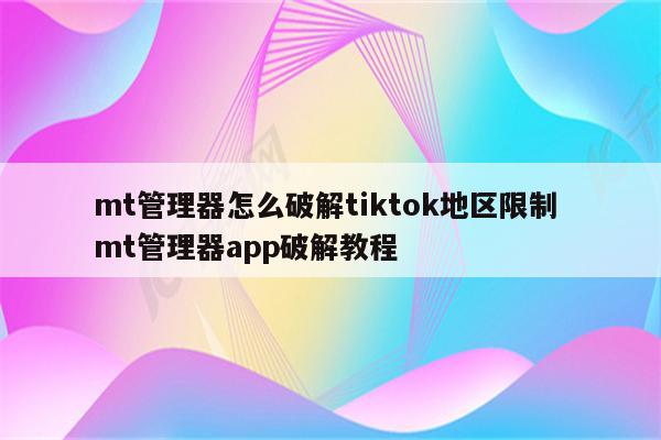 mt管理器怎么破解tiktok地区限制 mt管理器app破解教程