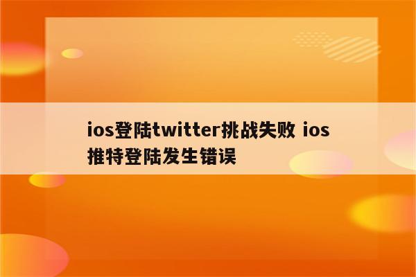 ios登陆twitter挑战失败 ios推特登陆发生错误