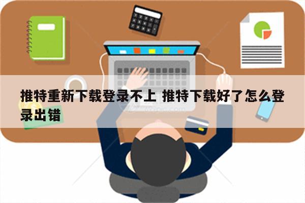 推特重新下载登录不上 推特下载好了怎么登录出错