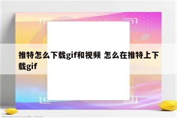 推特怎么下载gif和视频 怎么在推特上下载gif