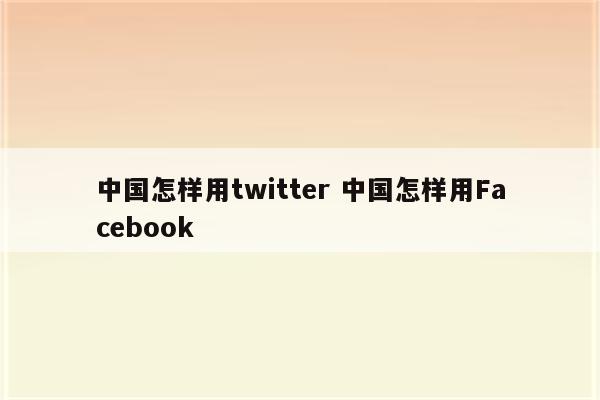 中国怎样用twitter 中国怎样用Facebook