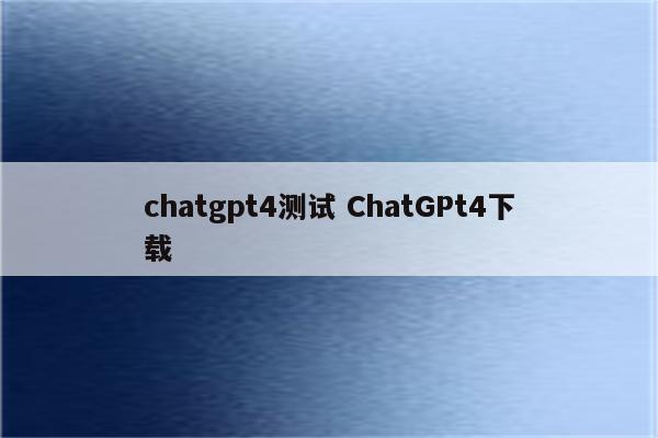 chatgpt4测试 ChatGPt4下载