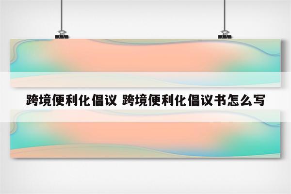 跨境便利化倡议 跨境便利化倡议书怎么写