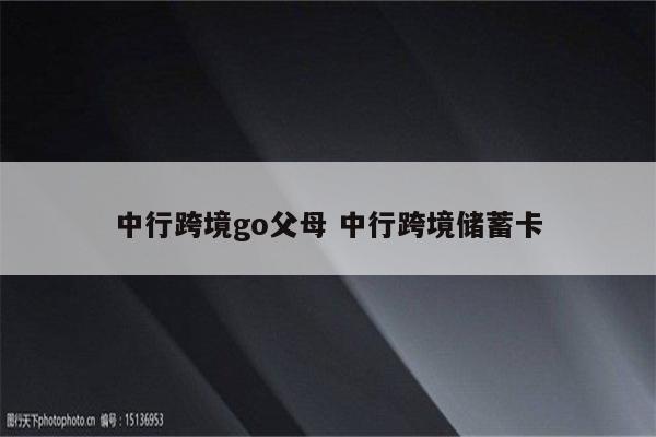 中行跨境go父母 中行跨境储蓄卡