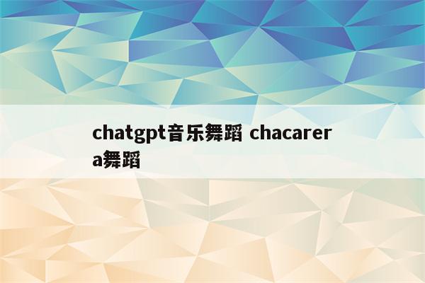 chatgpt音乐舞蹈 chacarera舞蹈