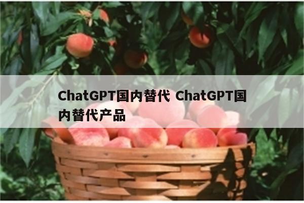 ChatGPT国内替代 ChatGPT国内替代产品