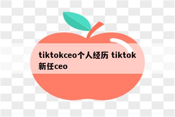 tiktokceo个人经历 tiktok新任ceo