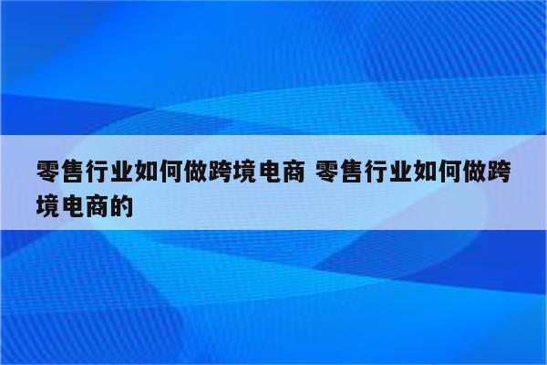 零售行业如何做跨境电商 零售行业如何做跨境电商的