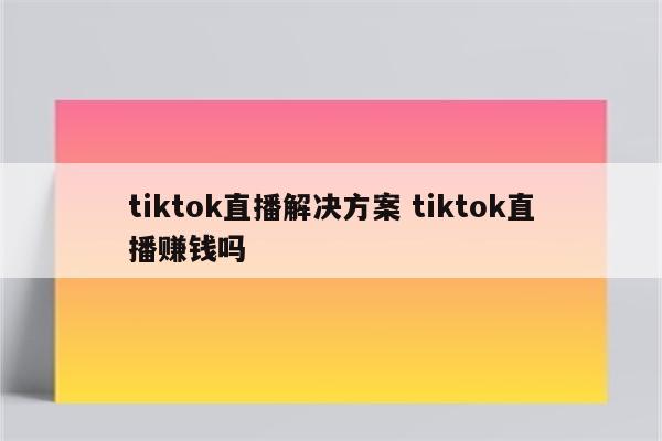 tiktok直播解决方案 tiktok直播赚钱吗