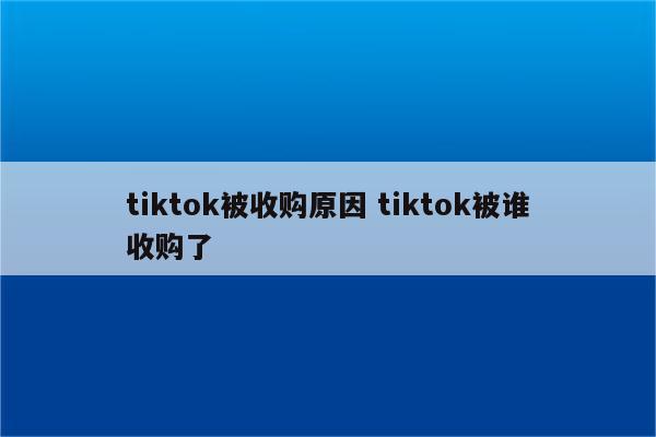 tiktok被收购原因 tiktok被谁收购了