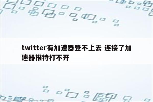 twitter有加速器登不上去 连接了加速器推特打不开