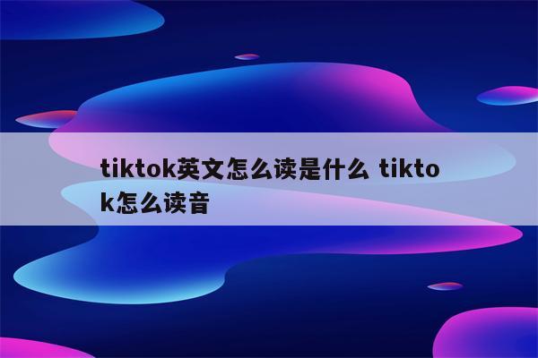 tiktok英文怎么读是什么 tiktok怎么读音