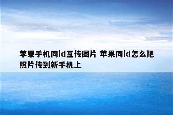 苹果手机同id互传图片 苹果同id怎么把照片传到新手机上