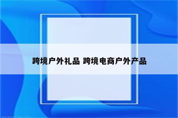 跨境户外礼品 跨境电商户外产品