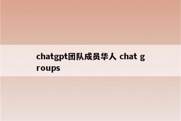 chatgpt团队成员华人 chat groups